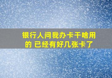 银行人问我办卡干啥用的 已经有好几张卡了